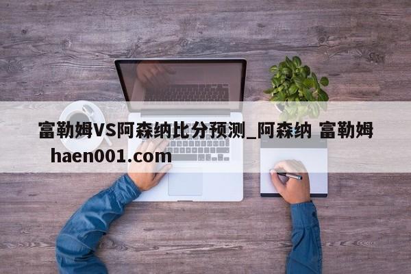 富勒姆VS阿森纳比分预测_阿森纳 富勒姆  haen001.com