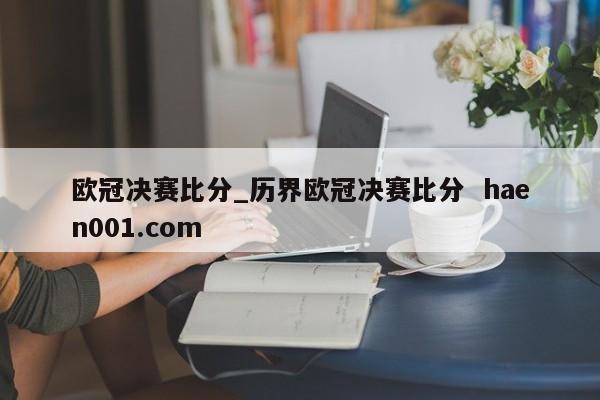 欧冠决赛比分_历界欧冠决赛比分  haen001.com