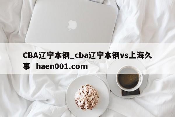 CBA辽宁本钢_cba辽宁本钢vs上海久事  haen001.com