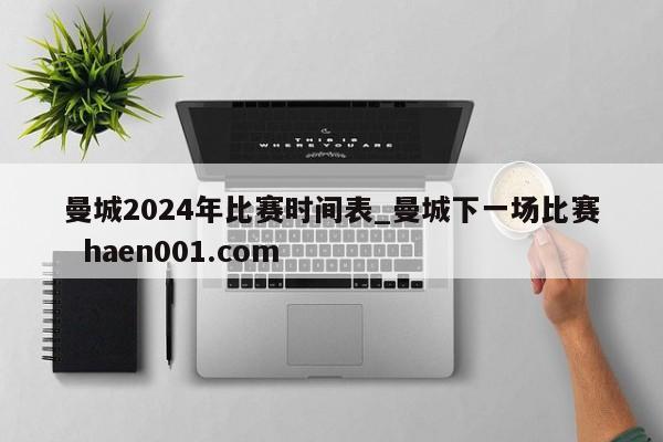 曼城2024年比赛时间表_曼城下一场比赛  haen001.com