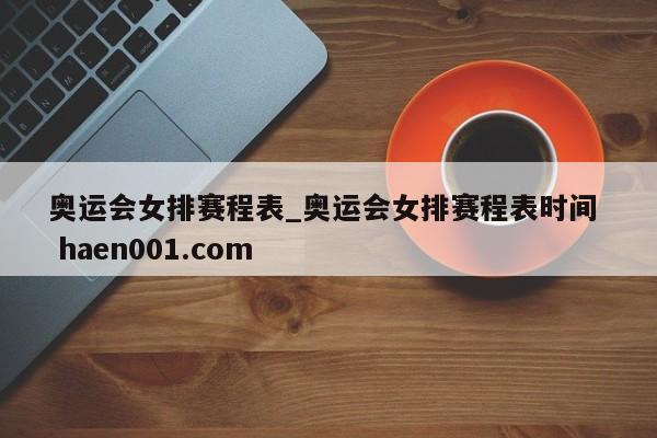 奥运会女排赛程表_奥运会女排赛程表时间  haen001.com