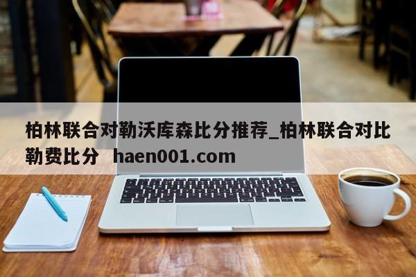柏林联合对勒沃库森比分推荐_柏林联合对比勒费比分  haen001.com