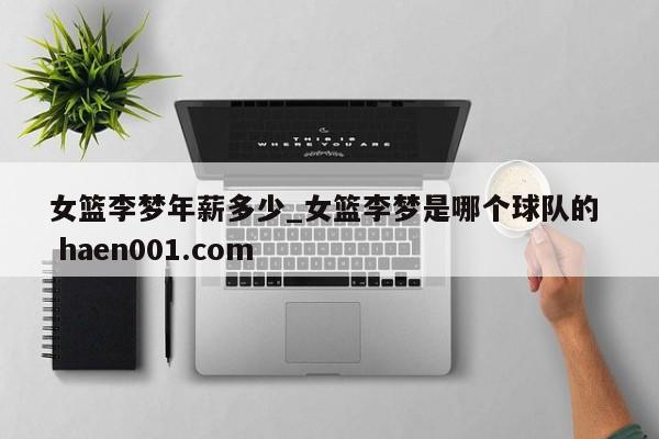女篮李梦年薪多少_女篮李梦是哪个球队的  haen001.com