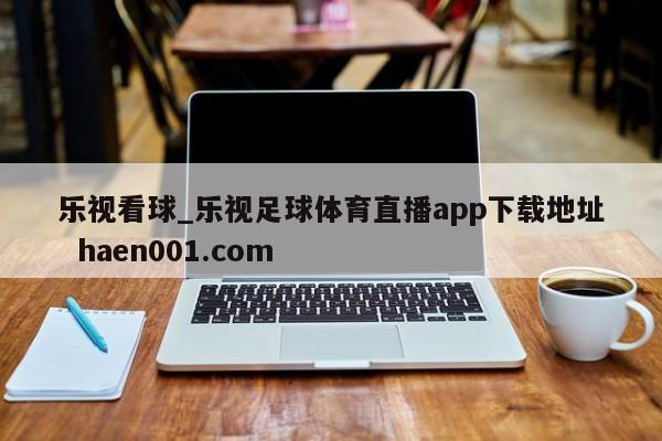 乐视看球_乐视足球体育直播app下载地址  haen001.com