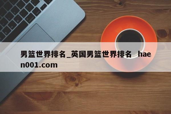 男篮世界排名_英国男篮世界排名  haen001.com