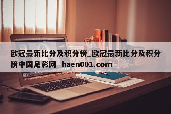 欧冠最新比分及积分榜_欧冠最新比分及积分榜中国足彩网  haen001.com