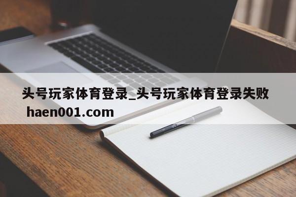 头号玩家体育登录_头号玩家体育登录失败  haen001.com