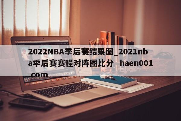 2022NBA季后赛结果图_2021nba季后赛赛程对阵图比分 haen001.com