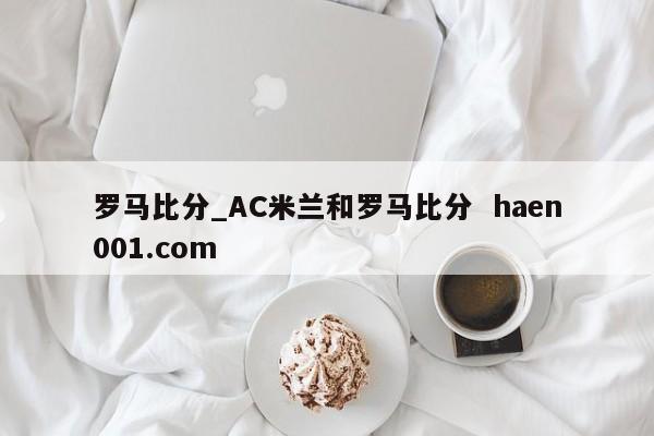 罗马比分_AC米兰和罗马比分 haen001.com