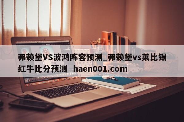 弗赖堡VS波鸿阵容预测_弗赖堡vs莱比锡红牛比分预测  haen001.com