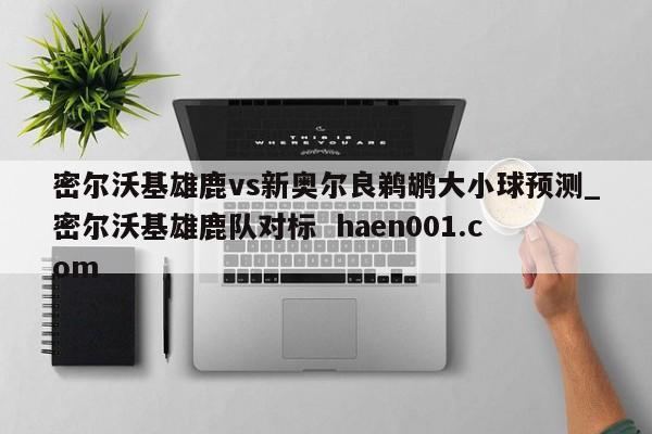 密尔沃基雄鹿vs新奥尔良鹈鹕大小球预测_密尔沃基雄鹿队对标  haen001.com