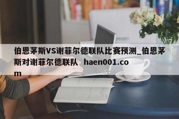 伯恩茅斯VS谢菲尔德联队比赛预测_伯恩茅斯对谢菲尔德联队  haen001.com