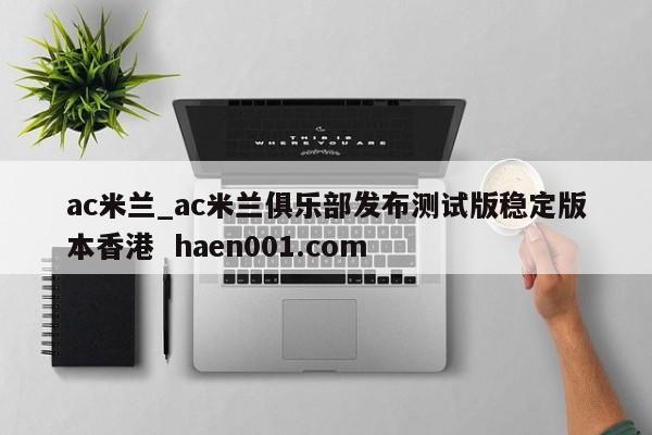 ac米兰_ac米兰俱乐部发布测试版稳定版本香港  haen001.com