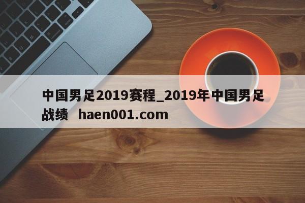 中国男足2019赛程_2019年中国男足战绩 haen001.com