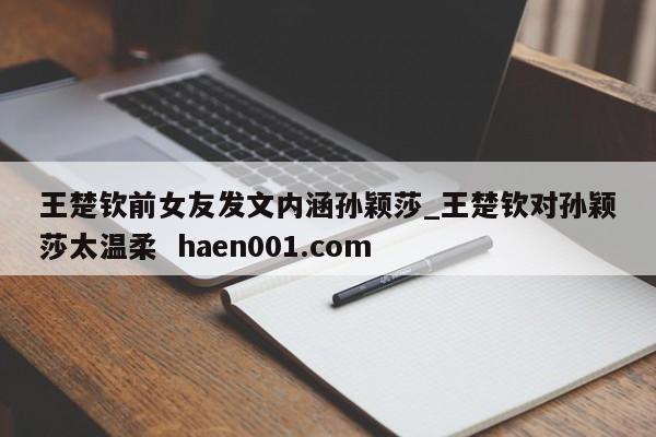 王楚钦前女友发文内涵孙颖莎_王楚钦对孙颖莎太温柔 haen001.com