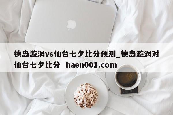 德岛漩涡vs仙台七夕比分预测_德岛漩涡对仙台七夕比分 haen001.com