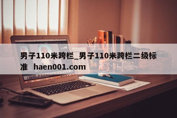 男子110米跨栏_男子110米跨栏二级标准 haen001.com