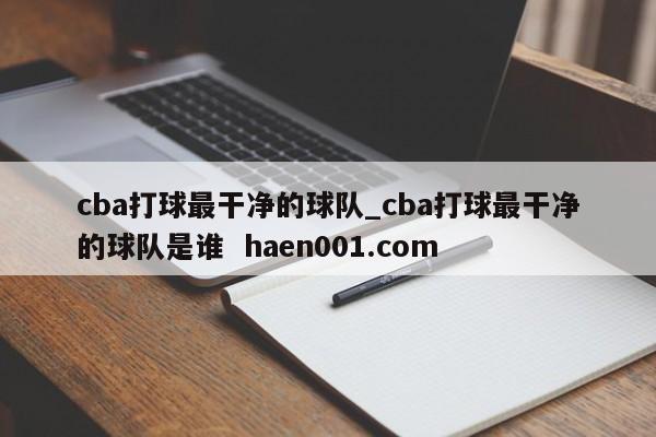 cba打球最干净的球队_cba打球最干净的球队是谁  haen001.com