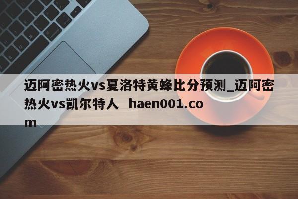 迈阿密热火vs夏洛特黄蜂比分预测_迈阿密热火vs凯尔特人  haen001.com