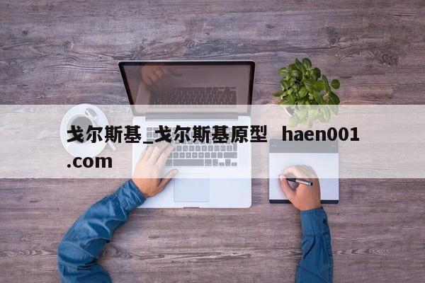 戈尔斯基_戈尔斯基原型  haen001.com
