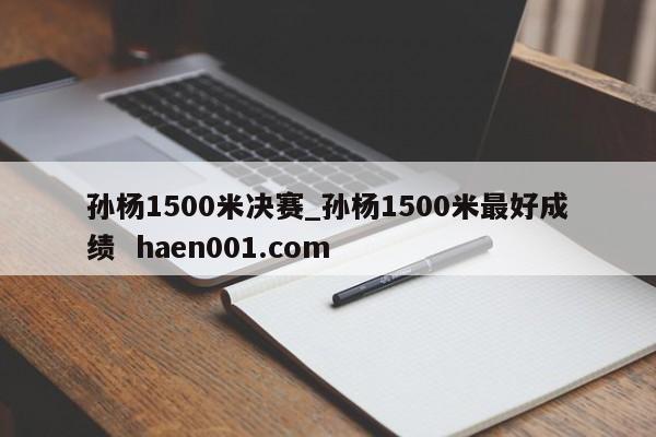 孙杨1500米决赛_孙杨1500米最好成绩  haen001.com
