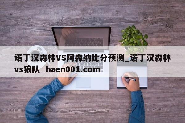 诺丁汉森林VS阿森纳比分预测_诺丁汉森林vs狼队  haen001.com