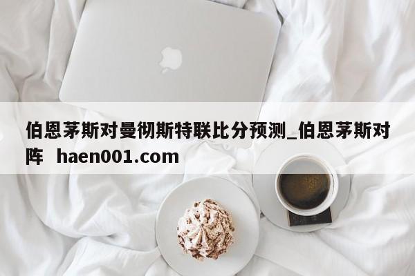 伯恩茅斯对曼彻斯特联比分预测_伯恩茅斯对阵  haen001.com