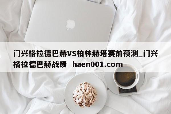 门兴格拉德巴赫VS柏林赫塔赛前预测_门兴格拉德巴赫战绩  haen001.com