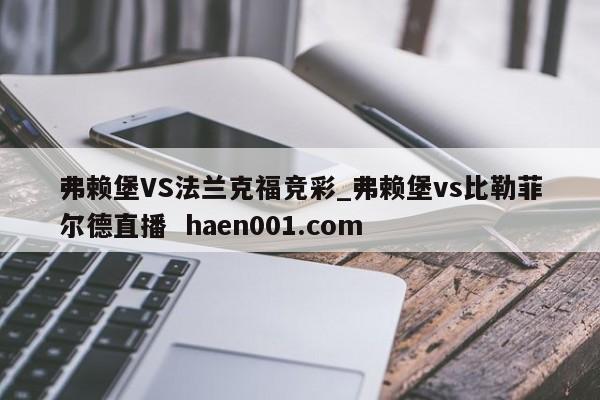弗赖堡VS法兰克福竞彩_弗赖堡vs比勒菲尔德直播  haen001.com