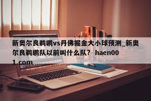 新奥尔良鹈鹕vs丹佛掘金大小球预测_新奥尔良鹈鹕队以前叫什么队?  haen001.com