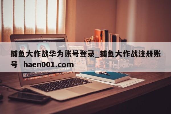 捕鱼大作战华为账号登录_捕鱼大作战注册账号  haen001.com
