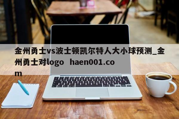 金州勇士vs波士顿凯尔特人大小球预测_金州勇士对logo  haen001.com