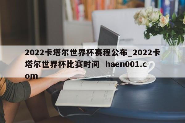 2022卡塔尔世界杯赛程公布_2022卡塔尔世界杯比赛时间 haen001.com