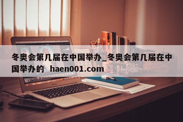 冬奥会第几届在中国举办_冬奥会第几届在中国举办的  haen001.com