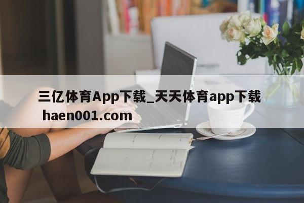 三亿体育App下载_天天体育app下载  haen001.com