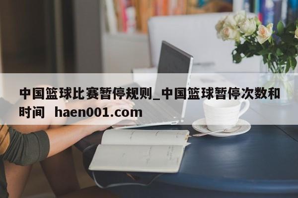中国篮球比赛暂停规则_中国篮球暂停次数和时间  haen001.com