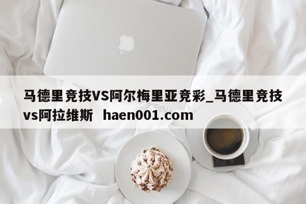 马德里竞技VS阿尔梅里亚竞彩_马德里竞技vs阿拉维斯  haen001.com