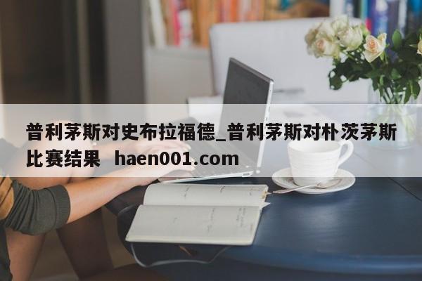 普利茅斯对史布拉福德_普利茅斯对朴茨茅斯比赛结果  haen001.com