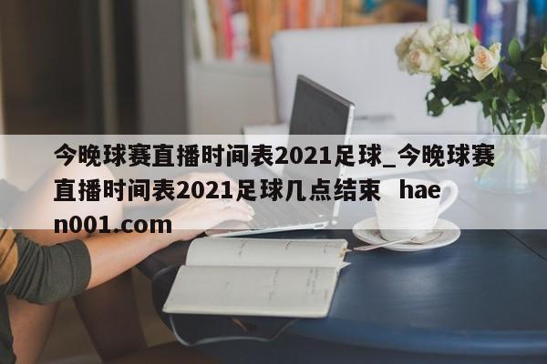 今晚球赛直播时间表2021足球_今晚球赛直播时间表2021足球几点结束  haen001.com