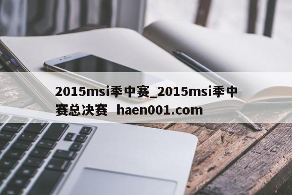 2015msi季中赛_2015msi季中赛总决赛  haen001.com