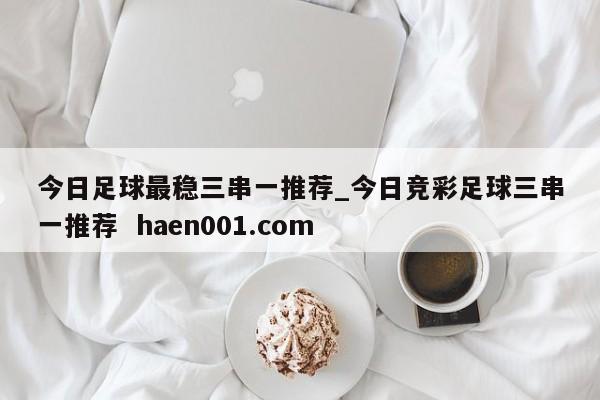 今日足球最稳三串一推荐_今日竞彩足球三串一推荐  haen001.com