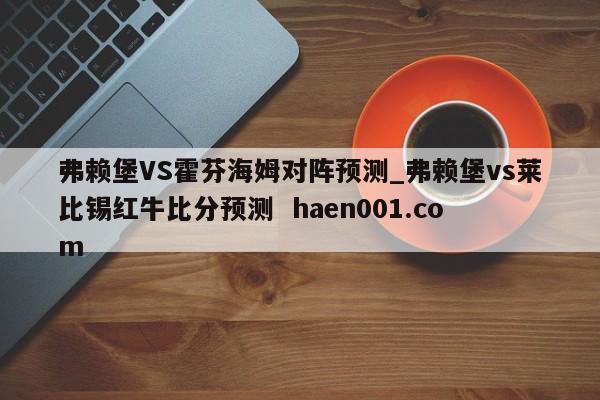 弗赖堡VS霍芬海姆对阵预测_弗赖堡vs莱比锡红牛比分预测  haen001.com
