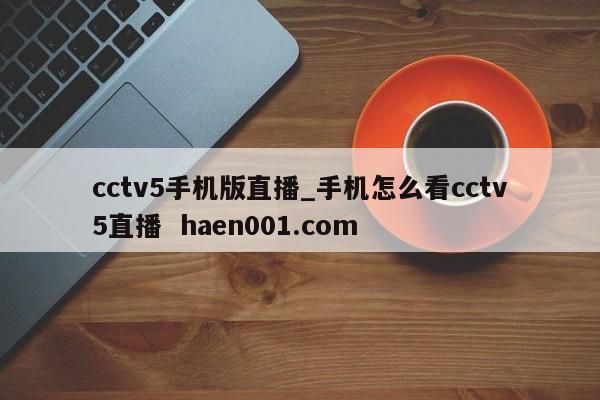 cctv5手机版直播_手机怎么看cctv5直播  haen001.com
