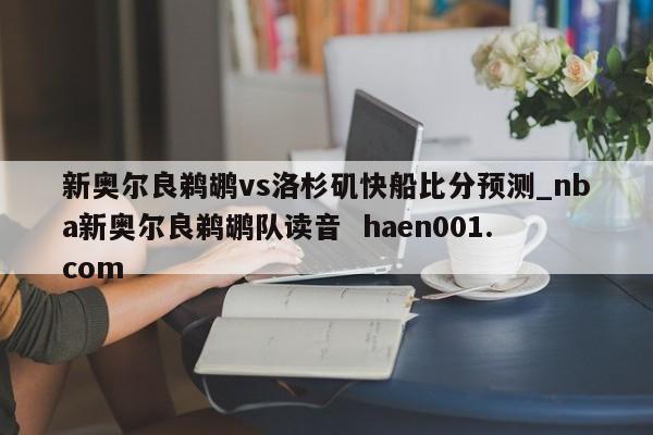 新奥尔良鹈鹕vs洛杉矶快船比分预测_nba新奥尔良鹈鹕队读音  haen001.com