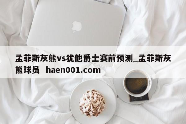 孟菲斯灰熊vs犹他爵士赛前预测_孟菲斯灰熊球员  haen001.com