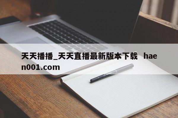 天天播播_天天直播最新版本下载  haen001.com