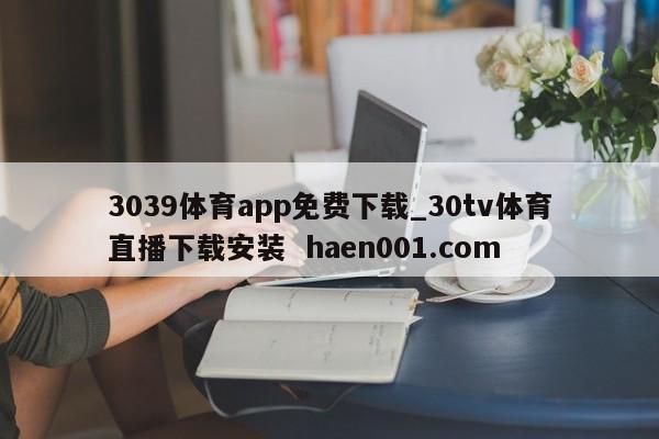 3039体育app免费下载_30tv体育直播下载安装  haen001.com