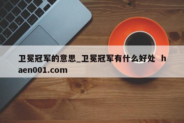 卫冕冠军的意思_卫冕冠军有什么好处  haen001.com