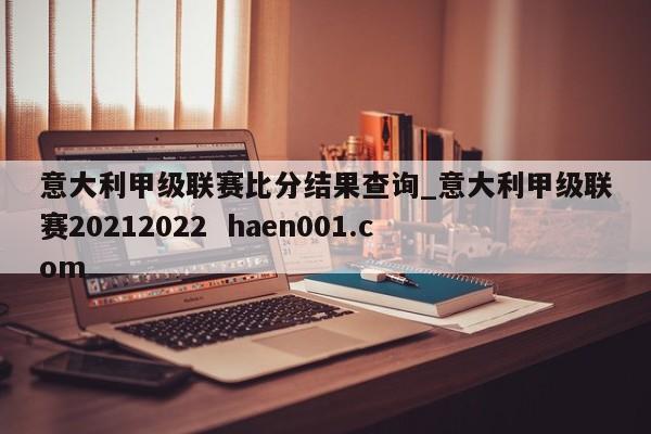 意大利甲级联赛比分结果查询_意大利甲级联赛20212022  haen001.com