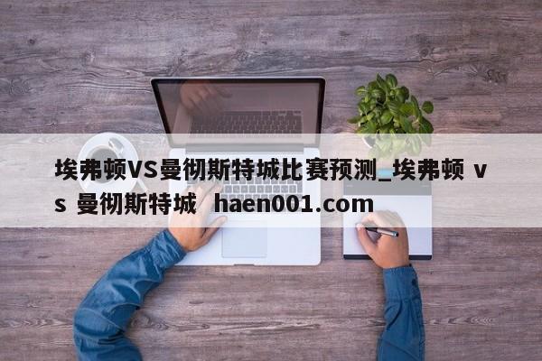 埃弗顿VS曼彻斯特城比赛预测_埃弗顿 vs 曼彻斯特城  haen001.com